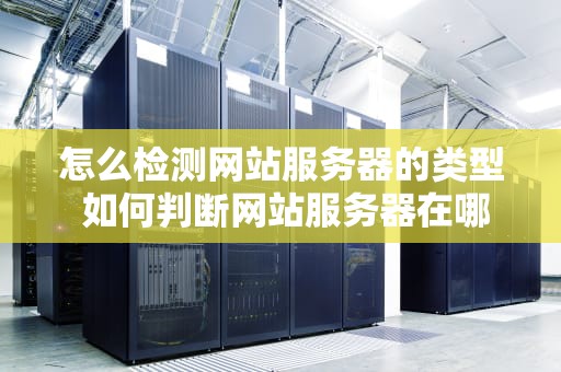 怎么检测网站服务器的类型 如何判断网站服务器在哪里