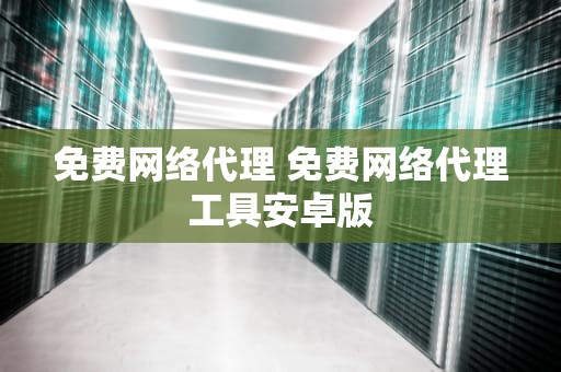 免费网络代理 免费网络代理工具安卓版
