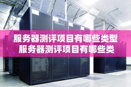 服务器测评项目有哪些类型 服务器测评项目有哪些类型的