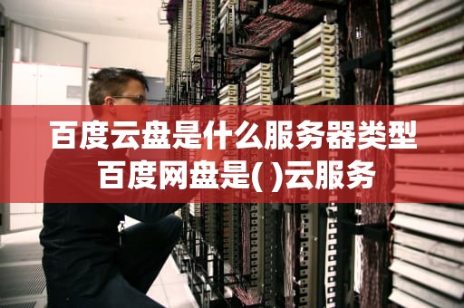 百度云盘是什么服务器类型 百度网盘是( )云服务