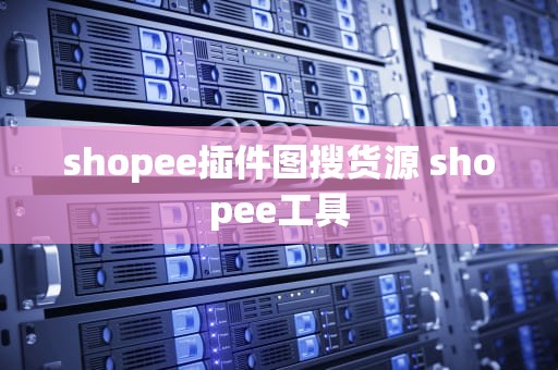 shopee插件图搜货源 shopee工具