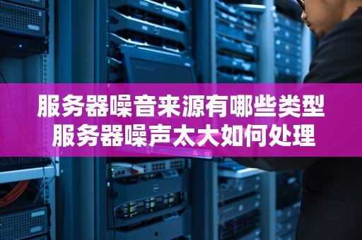 服务器噪音来源有哪些类型 服务器噪声太大如何处理？