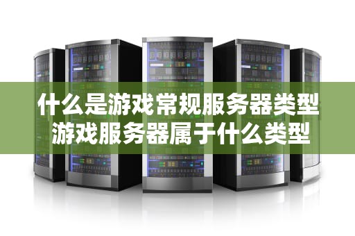 什么是游戏常规服务器类型 游戏服务器属于什么类型
