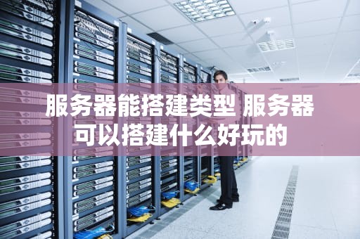 服务器能搭建类型 服务器可以搭建什么好玩的