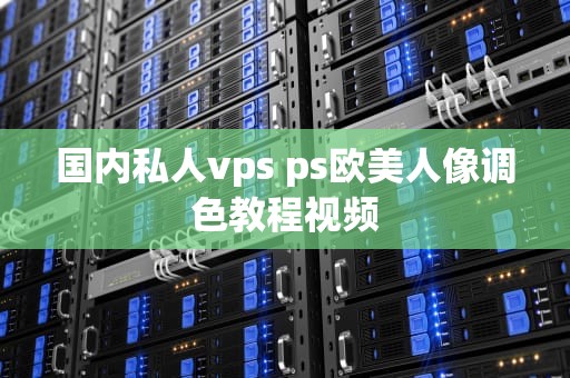国内私人vps ps欧美人像调色教程视频