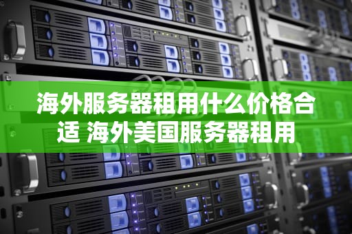 海外服务器租用什么价格合适 海外美国服务器租用
