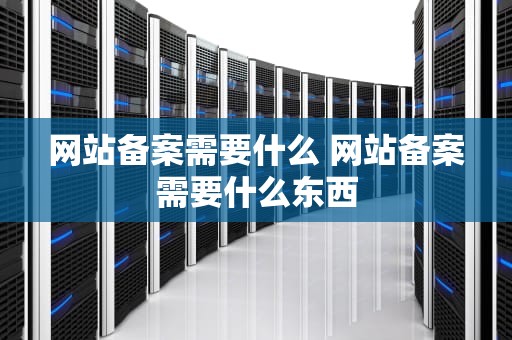 网站备案需要什么 网站备案需要什么东西