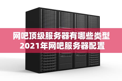 网吧顶级服务器有哪些类型 2021年网吧服务器配置
