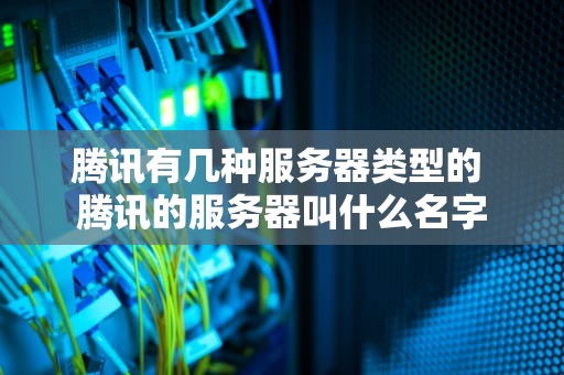腾讯有几种服务器类型的 腾讯的服务器叫什么名字