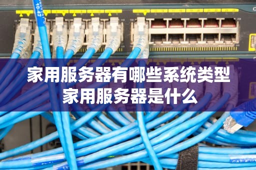 家用服务器有哪些系统类型 家用服务器是什么
