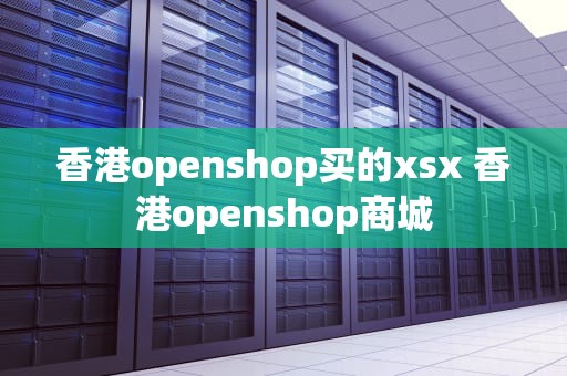 香港openshop买的xsx 香港openshop商城