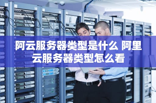 阿云服务器类型是什么 阿里云服务器类型怎么看