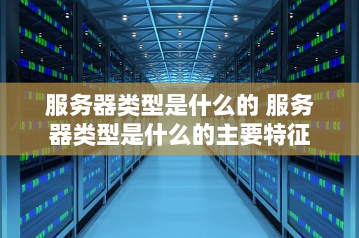 服务器类型是什么的 服务器类型是什么的主要特征