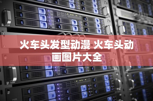 火车头发型动漫 火车头动画图片大全