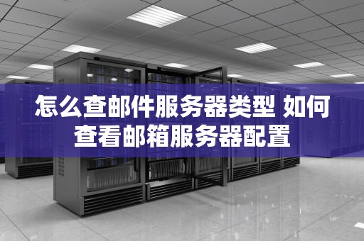 怎么查邮件服务器类型 如何查看邮箱服务器配置