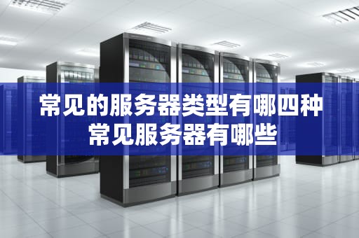 常见的服务器类型有哪四种 常见服务器有哪些