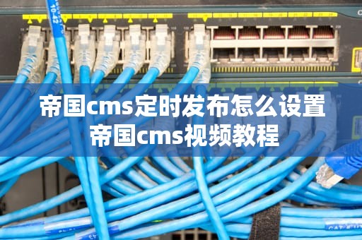 帝国cms定时发布怎么设置 帝国cms视频教程