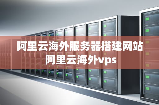 阿里云海外服务器搭建网站 阿里云海外vps