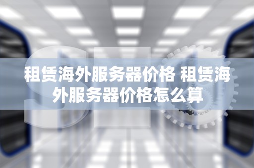 租赁海外服务器价格 租赁海外服务器价格怎么算