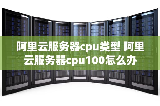 阿里云服务器cpu类型 阿里云服务器cpu100怎么办