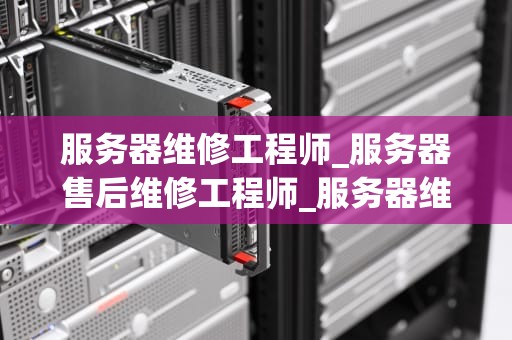 服务器维修工程师_服务器售后维修工程师_服务器维修工程师：技术与责任的完美结合