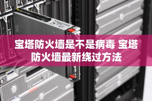 宝塔防火墙是不是病毒 宝塔防火墙最新绕过方法