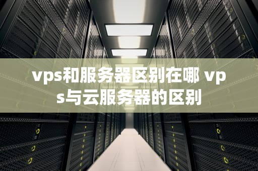 vps和服务器区别在哪 vps与云服务器的区别