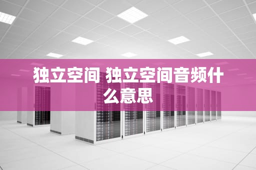 独立空间 独立空间音频什么意思