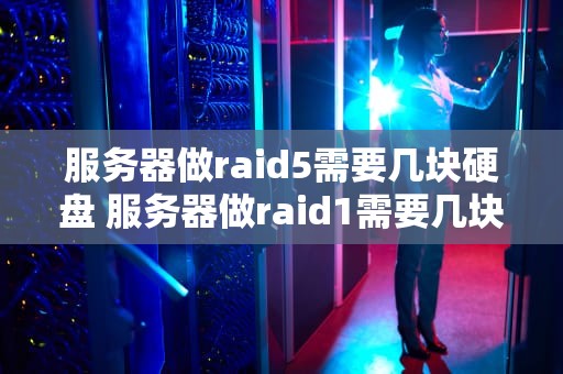 服务器做raid5需要几块硬盘 服务器做raid1需要几块硬盘