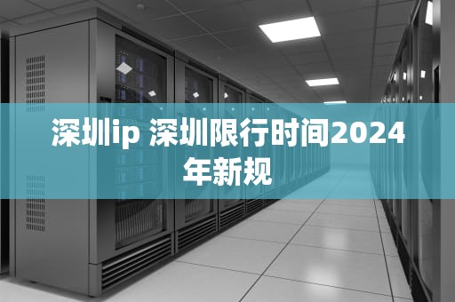 深圳ip 深圳限行时间2024年新规