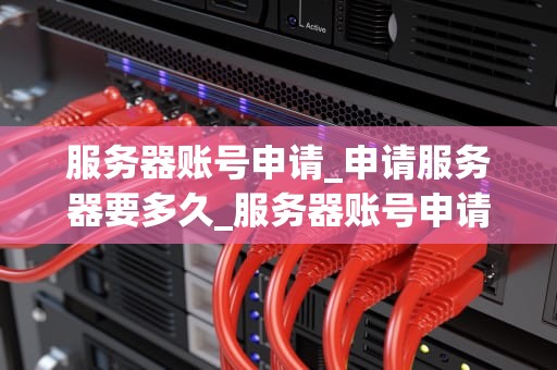 服务器账号申请_申请服务器要多久_服务器账号申请的全面指南