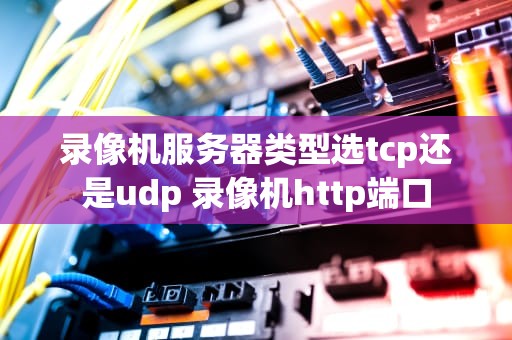 录像机服务器类型选tcp还是udp 录像机http端口