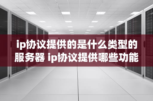 ip协议提供的是什么类型的服务器 ip协议提供哪些功能