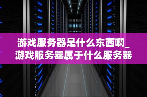 游戏服务器是什么东西啊_游戏服务器属于什么服务器_游戏服务器的奥秘