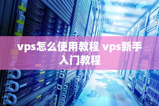vps怎么使用教程 vps新手入门教程