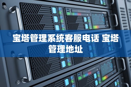 宝塔管理系统客服电话 宝塔管理地址