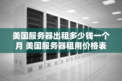 美国服务器出租多少钱一个月 美国服务器租用价格表