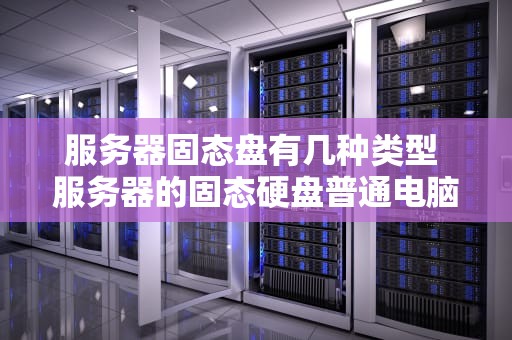 服务器固态盘有几种类型 服务器的固态硬盘普通电脑能用吗