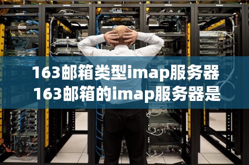 163邮箱类型imap服务器 163邮箱的imap服务器是什么