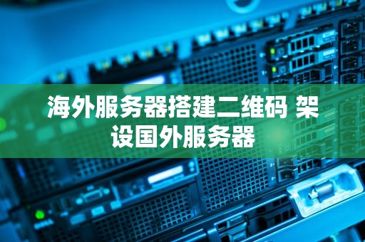海外服务器搭建二维码 架设国外服务器