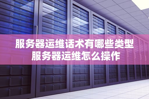 服务器运维话术有哪些类型 服务器运维怎么操作