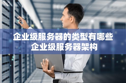企业级服务器的类型有哪些 企业级服务器架构