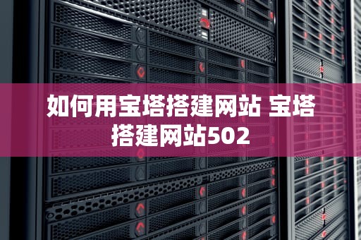 如何用宝塔搭建网站 宝塔搭建网站502