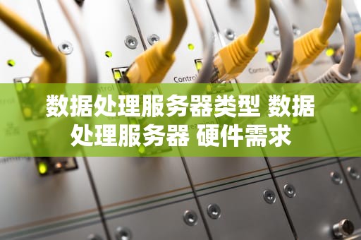 数据处理服务器类型 数据处理服务器 硬件需求