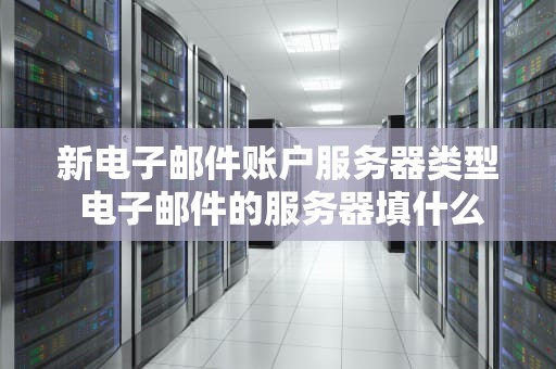 新电子邮件账户服务器类型 电子邮件的服务器填什么