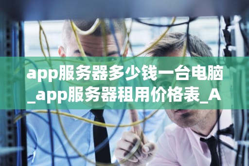 app服务器多少钱一台电脑_app服务器租用价格表_App服务器多少钱一台电脑？