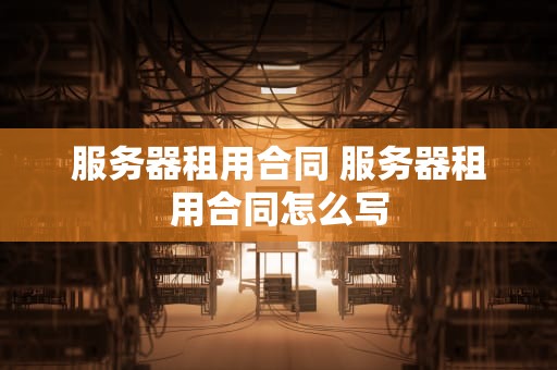 服务器租用合同 服务器租用合同怎么写