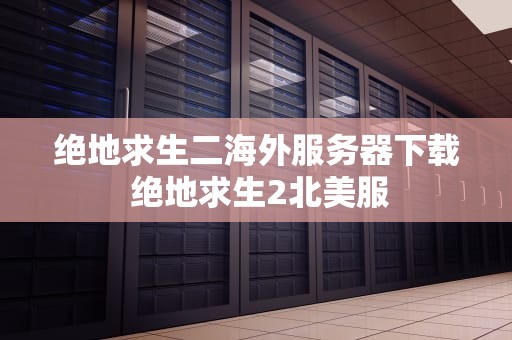 绝地求生二海外服务器下载 绝地求生2北美服