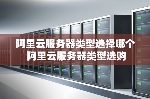 阿里云服务器类型选择哪个 阿里云服务器类型选购