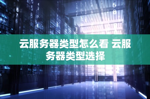 云服务器类型怎么看 云服务器类型选择